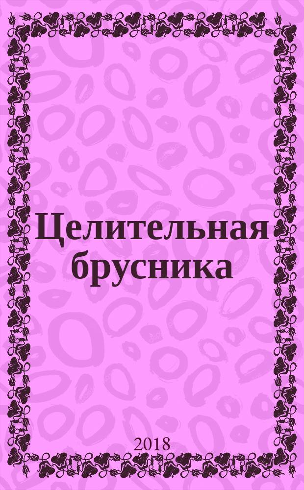 Целительная брусника : от ожирения, диабета, артрита, ревматизма, подагры, туберкулеза..