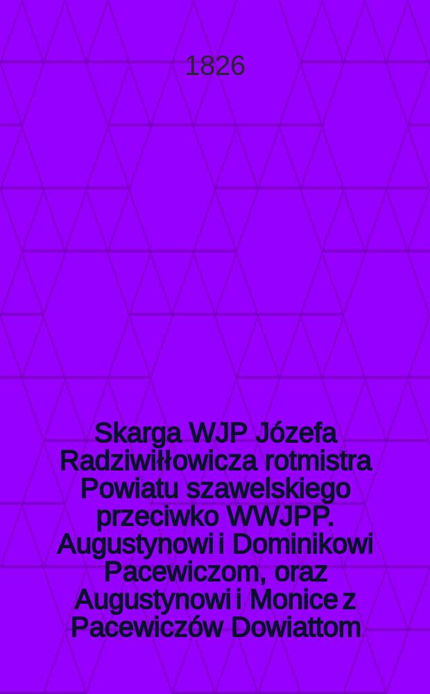 Skarga WJP J&oacute;zefa Radziwiłłowicza rotmistra Powiatu szawelskiego przeciwko WWJPP. Augustynowi i Dominikowi Pacewiczom, oraz Augustynowi i Monice z Pacewicz&oacute;w Dowiattom, jako aktorem sprawy - niemniey WWJPP. Stanisławowi Olechnowiczowi prezydentowi - Konstantemu Ludkiewiczowi i Wincentemu Ostrowskiemu sędziom ziemskim rossieńskim ferującym wyrok = Жалоба WJP против Юзефа Радзивилловича, ротмистра округа против WWJPP. Августина и Доминика Пацевича,...