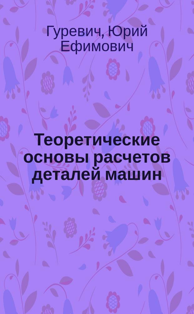 Теоретические основы расчетов деталей машин : учебное пособие для студентов высших учебных заведений, обучающихся по направлениям подготовки "Конструкторско-технологическое обеспечение машиностроительных производств", "Автоматизация технологических процессов и производств"