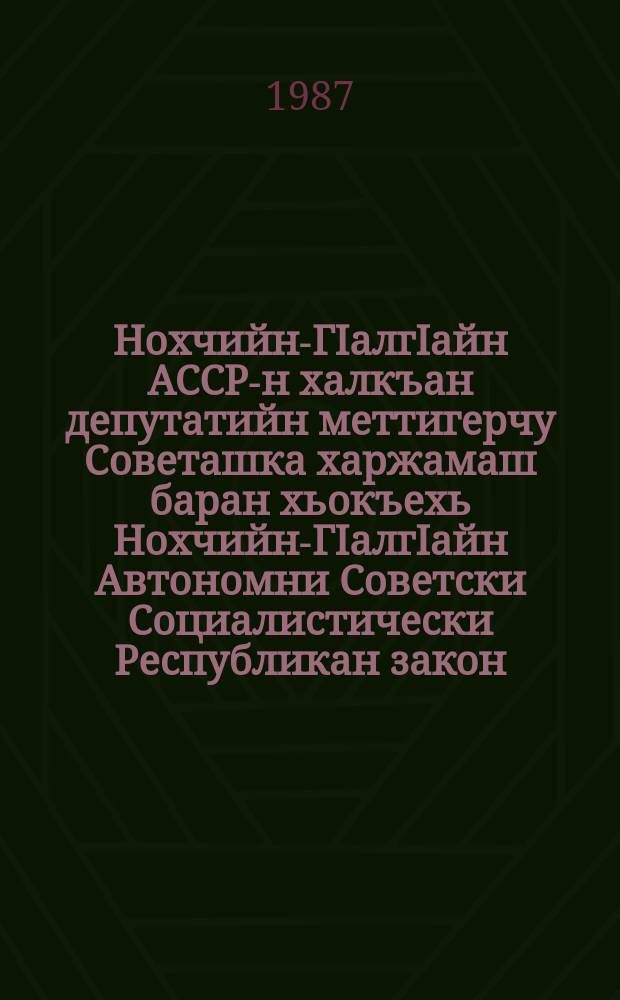 Нохчийн-ГIалгIайн АССР-н халкъан депутатийн меттигерчу Советашка харжамаш баран хьокъехь Нохчийн-ГIалгIайн Автономни Советски Социалистически Республикан закон = Закон Чечено-Ингушской Автономной Совествкой Соцмалистической Республики о выборах в местные Советы народных депутатов Чечено-Ингушской АССР