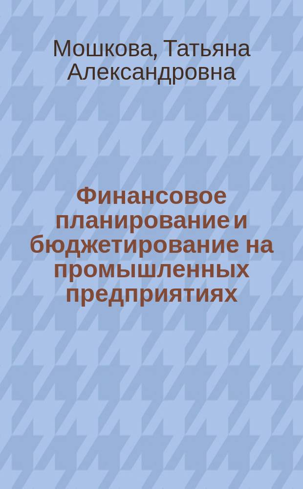 Финансовое планирование и бюджетирование на промышленных предприятиях : (учебное пособие)