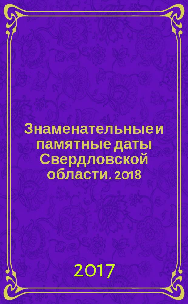 Знаменательные и памятные даты Свердловской области. 2018 : календарь-справочник