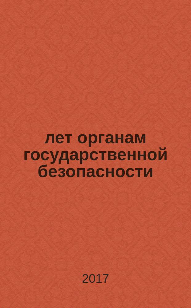 100 лет органам государственной безопасности : избранные материалы межрегиональных научно-практических конференций "Научное и социальное использование документов органов государственной безопасности в исторической ретроспективе: проблемы и перспективы"