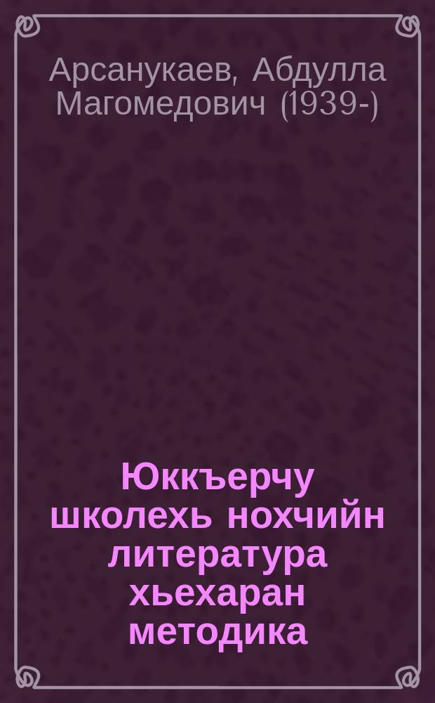 Юккъерчу школехь нохчийн литература хьехаран методика : (8-10 классашна) : дешаран пособи = Методика преподавания чеченской литературы в средней школе (8-10 классы)