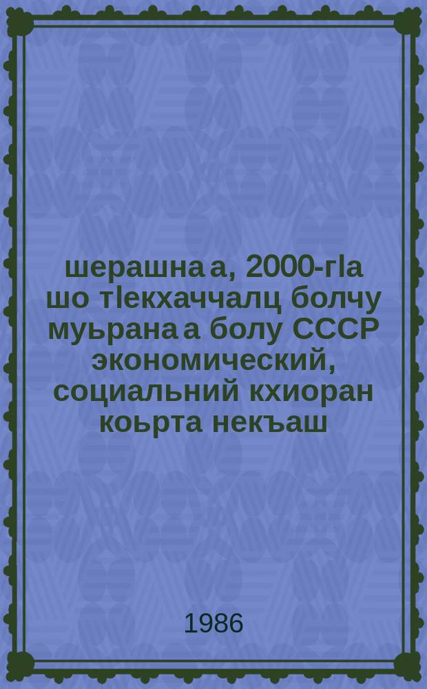 1986-1990 шерашна а, 2000-гIа шо тIекхаччалц болчу муьрана а болу СССР экономический, социальний кхиоран коьрта некъаш = Основные направления экономического и социального развития СССР на 1986-1990 годы и на период до 2000 года