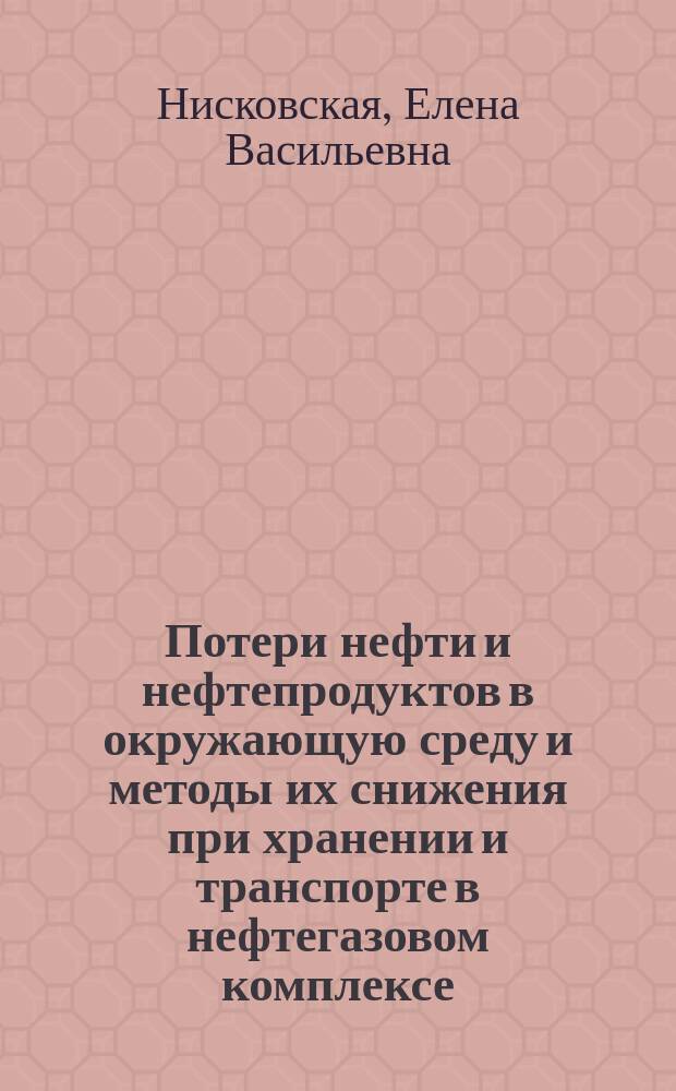 Потери нефти и нефтепродуктов в окружающую среду и методы их снижения при хранении и транспорте в нефтегазовом комплексе : учебное пособие : для студентов бакалавриата по направлению 21.03.01 "Нефтегазовое дело", магистратуры по направлению 21.04.01 "Нефтегазовое дело"