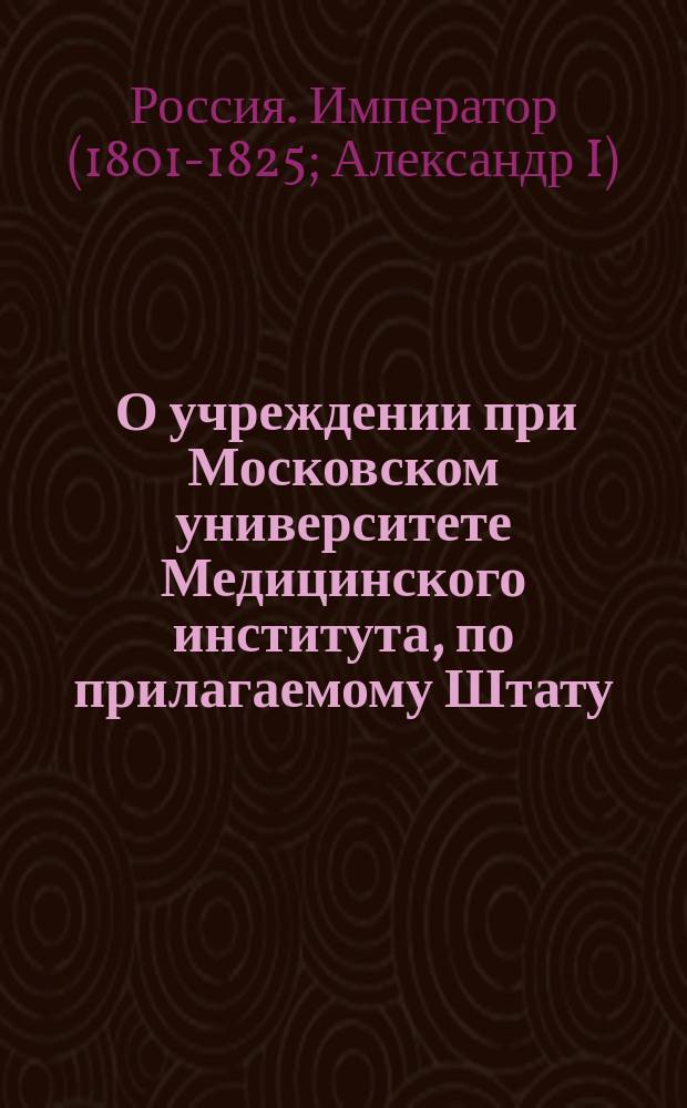 [О учреждении при Московском университете Медицинского института, по прилагаемому Штату]