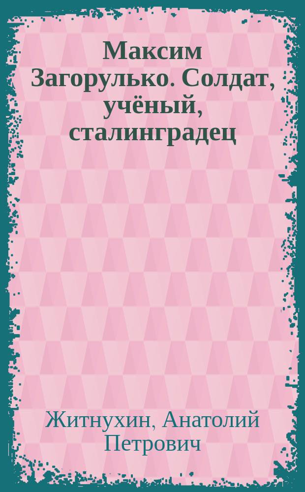 Максим Загорулько. Солдат, учёный, сталинградец