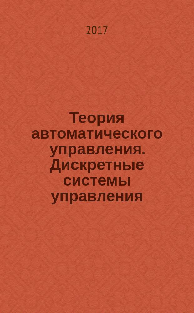 Теория автоматического управления. Дискретные системы управления : учебное пособие по укрупненным группам специальностей и направлений подготовки 27.00.00 "Управление в технических системах" для реализации основных профессиональных образовательных программ высшего образования по направлению подготовки бакалавров 27.03.04 "Управление в технических системах" : научная специальность 05.13.01 "Системный анализ, управление и обработка информации (информатика)"