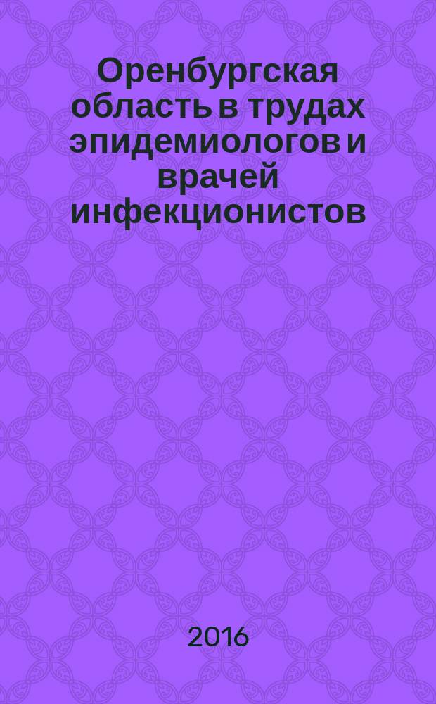 Оренбургская область в трудах эпидемиологов и врачей инфекционистов : (труды сотрудников и соискаталей кафедры эпидемиологии и инфекционных болезней Оренбургского государственного медицинского университета). Т. 1 : Эпидемиология и профилактика актуальных инфекционных и паразитарных болезней