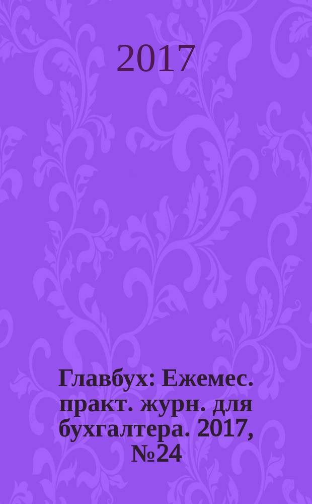 Главбух : Ежемес. практ. журн. для бухгалтера. 2017, № 24