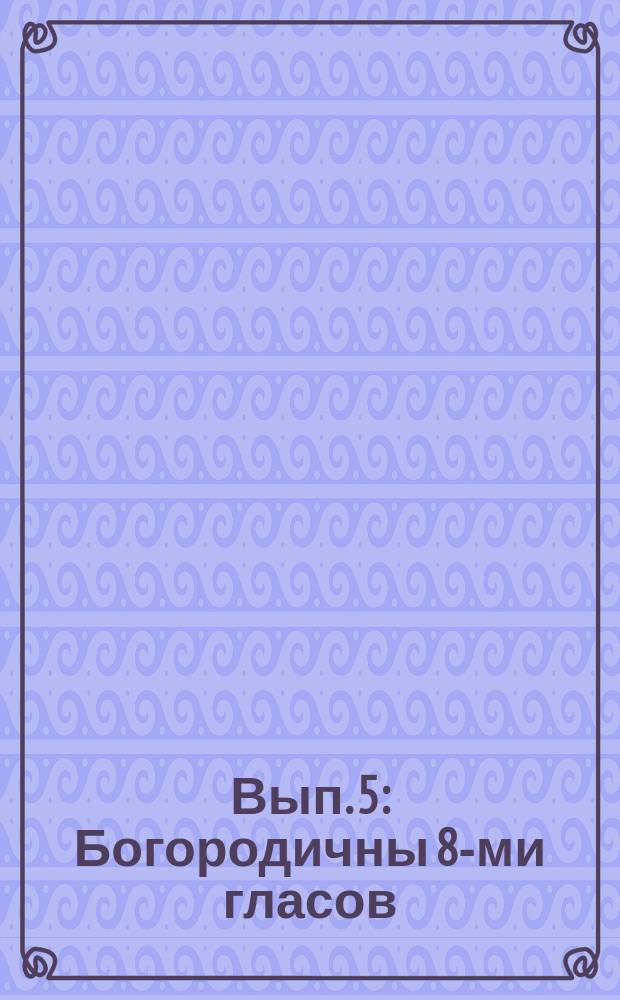 Вып. 5 : Богородичны 8-ми гласов