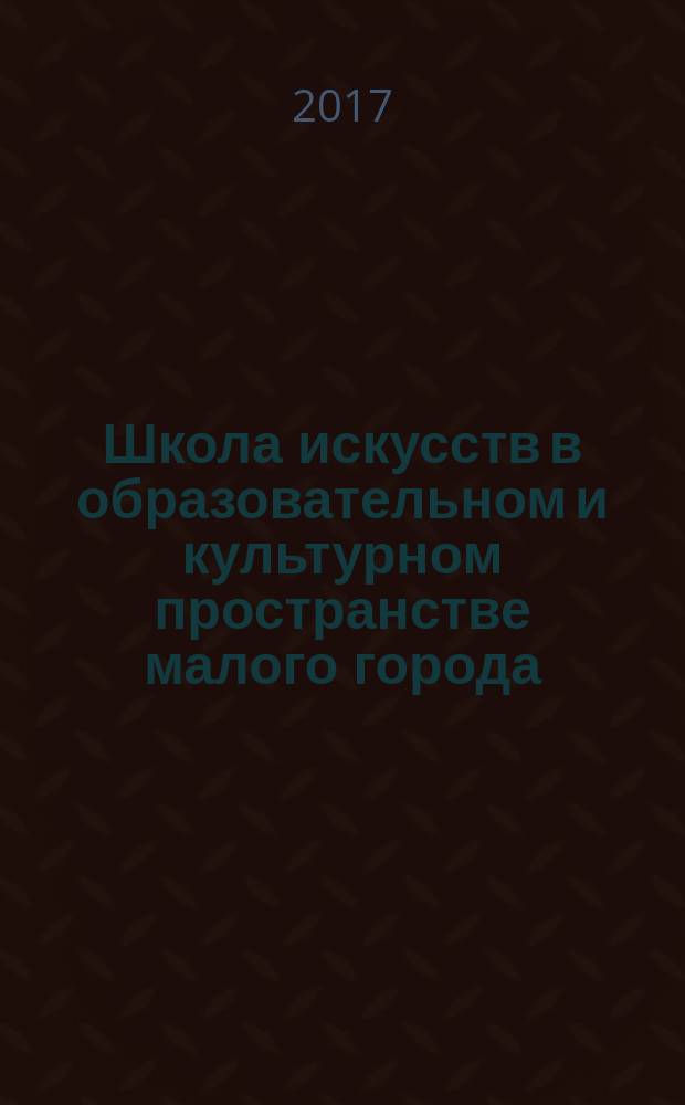 Школа искусств в образовательном и культурном пространстве малого города (района) : School of the arts in the educational and cultural space of a small town (area) : II Всероссийская научно-методическая ассамблея (Новоуральск, 26-27 октября 2016 года) : материалы и доклады