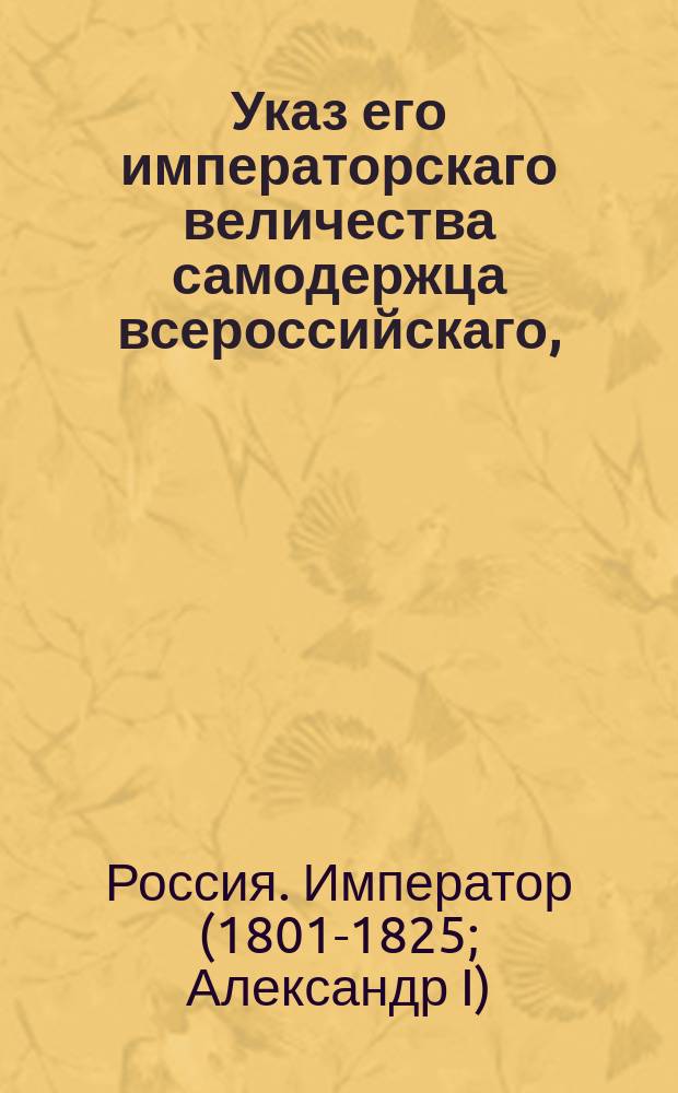 Указ его императорскаго величества самодержца всероссийскаго, : О допущении к объявлению на сей 1819 год капиталов, купцов бывших в отлучке, и за тем пропустивших время, для объявления капиталов определенное