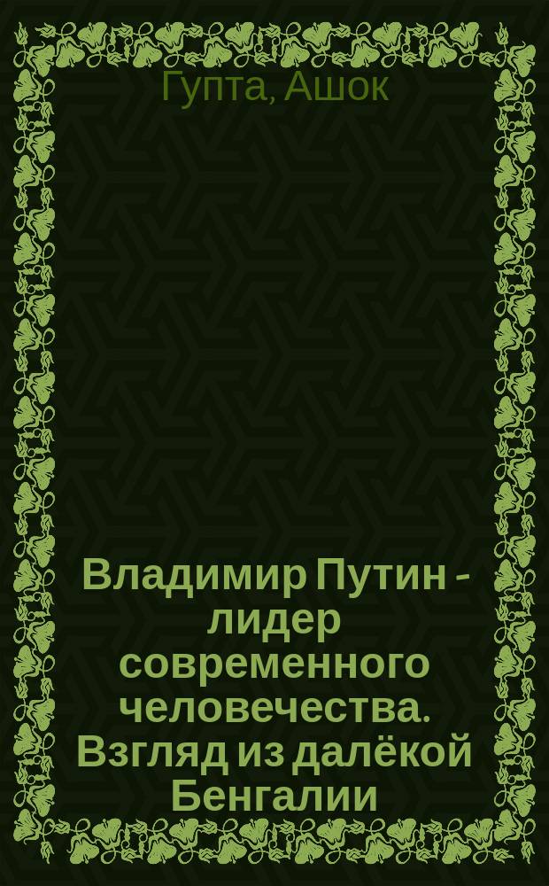 Владимир Путин - лидер современного человечества. Взгляд из далёкой Бенгалии