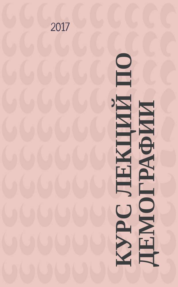 Курс лекций по демографии: схемы, комментарии, самоконтроль : учебное пособие : соответствует Государственному образовательному стандарту следующих направлений: 38.03.04 Государственное и муниципальное управление, 43.03.02 Туризм, 43.03.03 Гостиничное дело