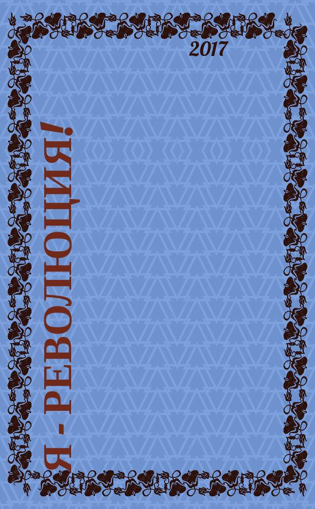 Я - революция! : 1917-2017: сто лет Российской революции - столетие российских революций