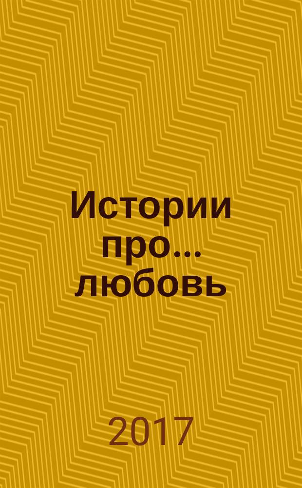 Истории про ... любовь : приложение к журналу "Истории из жизни". 2017, № 49
