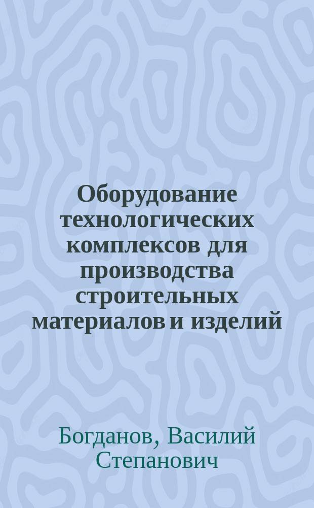 Оборудование технологических комплексов для производства строительных материалов и изделий : атлас схем : учебное пособие для студентов направления подготовки 15.03.02 - Технологические машины и оборудование