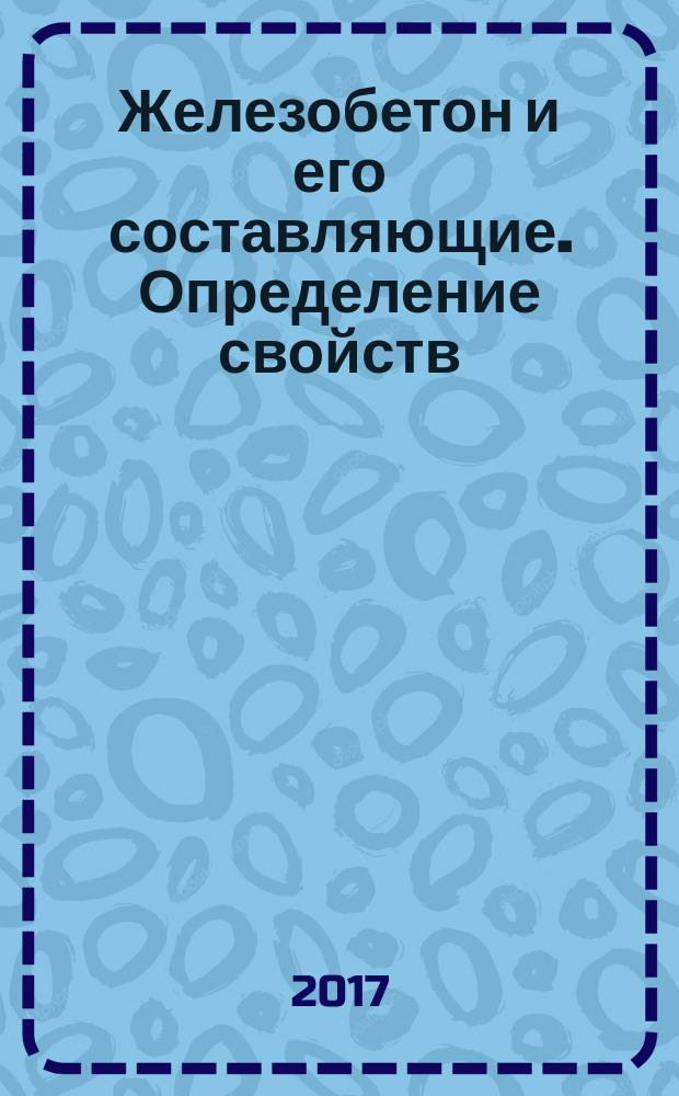 Железобетон и его составляющие. Определение свойств : учебное пособие для обучающихся по образовательным программам высшего образования по направлениям подготовки 08.03.01 Строительство и 08.04.01 Строительство [в 2 ч.]. Ч. 2