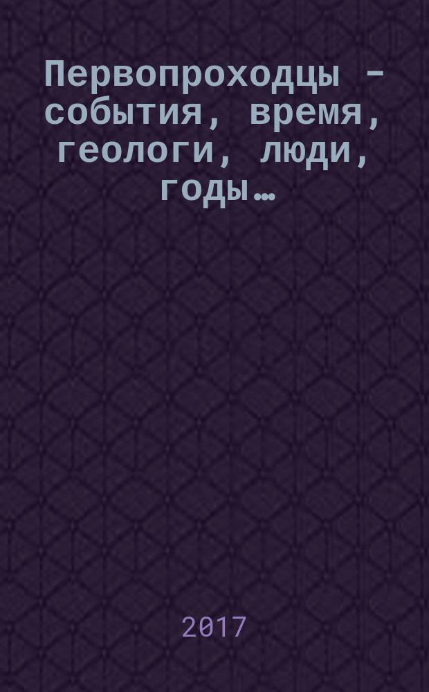 …Первопроходцы - события, время, геологи, люди, годы… : (воспоминания, очерки) : сборник