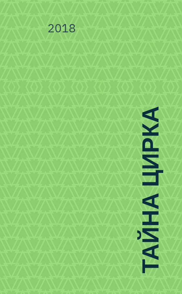 Тайна цирка : волшебная повесть о настоящем цирке, энциклопедия цирковой жизни, цирковой словарь : для детей младшего и среднего школьного возраста