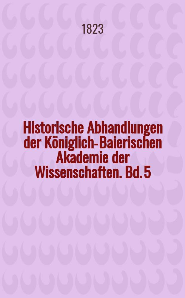 Historische Abhandlungen der Königlich-Baierischen Akademie der Wissenschaften. Bd. 5
