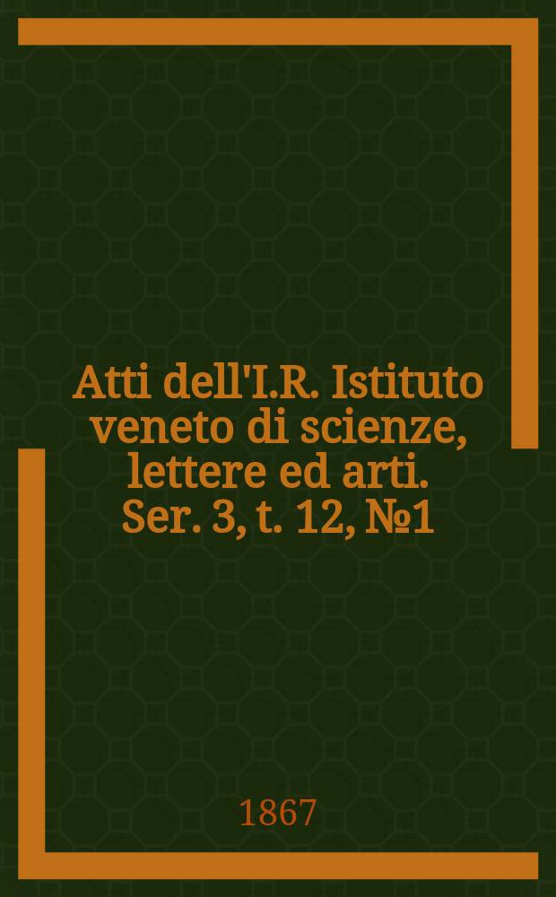 Atti dell'I.R. Istituto veneto di scienze, lettere ed arti. Ser. 3, t. 12, № 1 : 1866/1867
