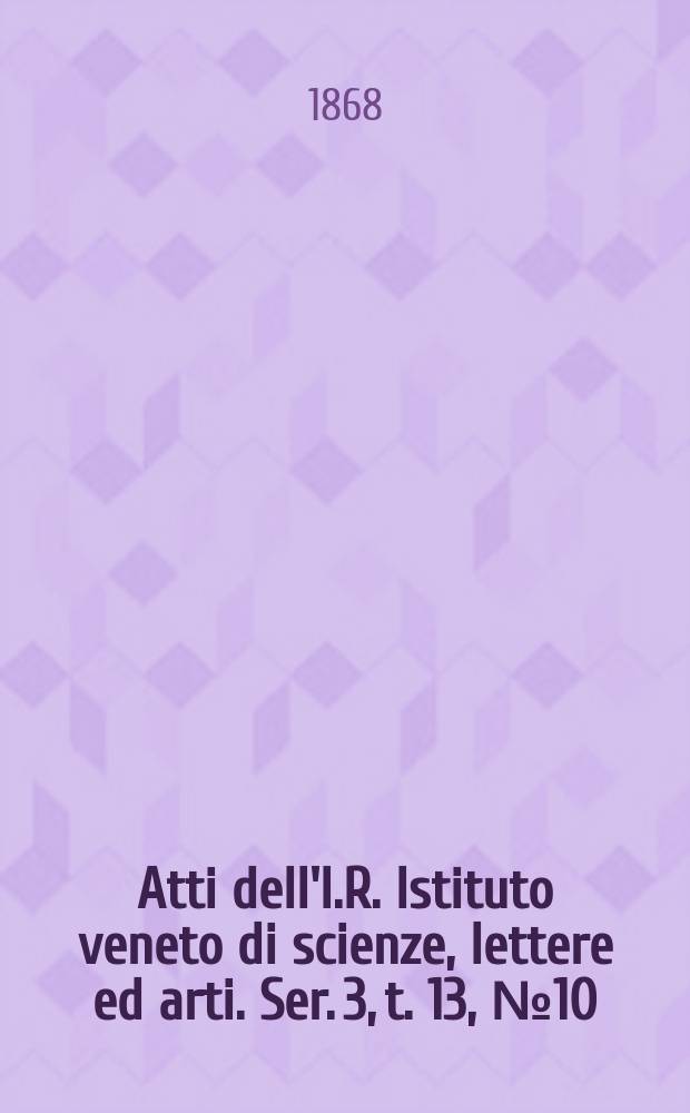Atti dell'I.R. Istituto veneto di scienze, lettere ed arti. Ser. 3, t. 13, № 10 : 1867/1868