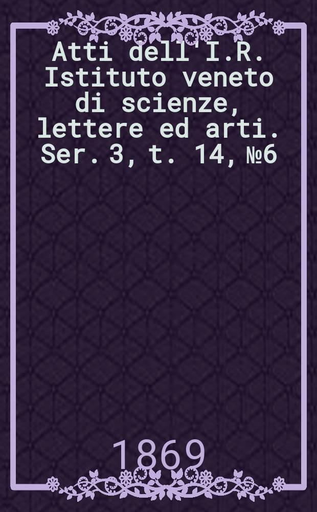 Atti dell'I.R. Istituto veneto di scienze, lettere ed arti. Ser. 3, t. 14, № 6 : 1868/1869