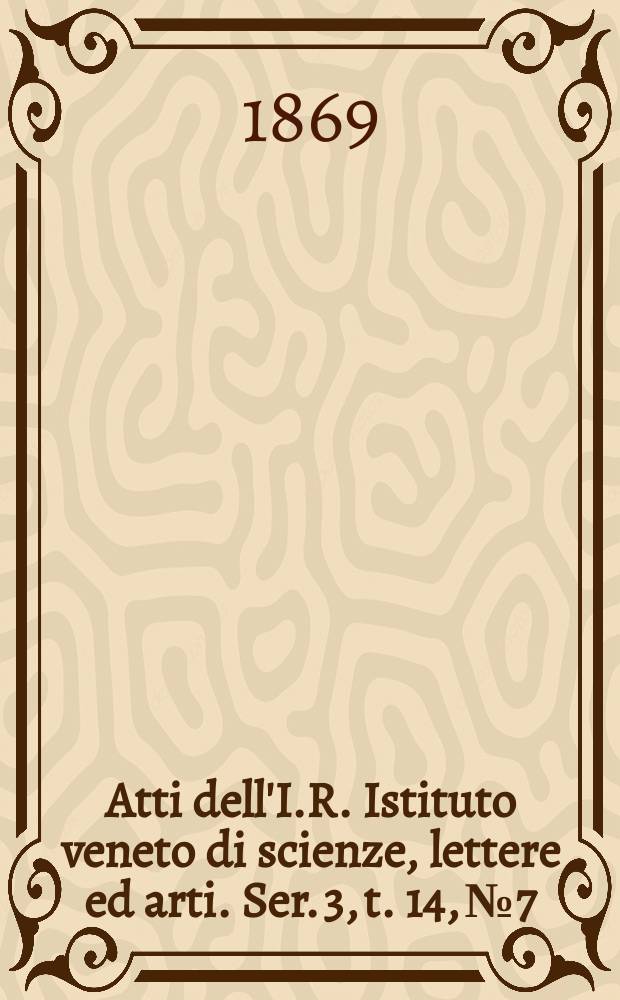 Atti dell'I.R. Istituto veneto di scienze, lettere ed arti. Ser. 3, t. 14, № 7 : 1868/1869
