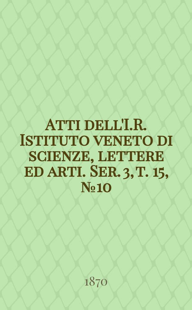 Atti dell'I.R. Istituto veneto di scienze, lettere ed arti. Ser. 3, t. 15, № 10 : 1869/1870