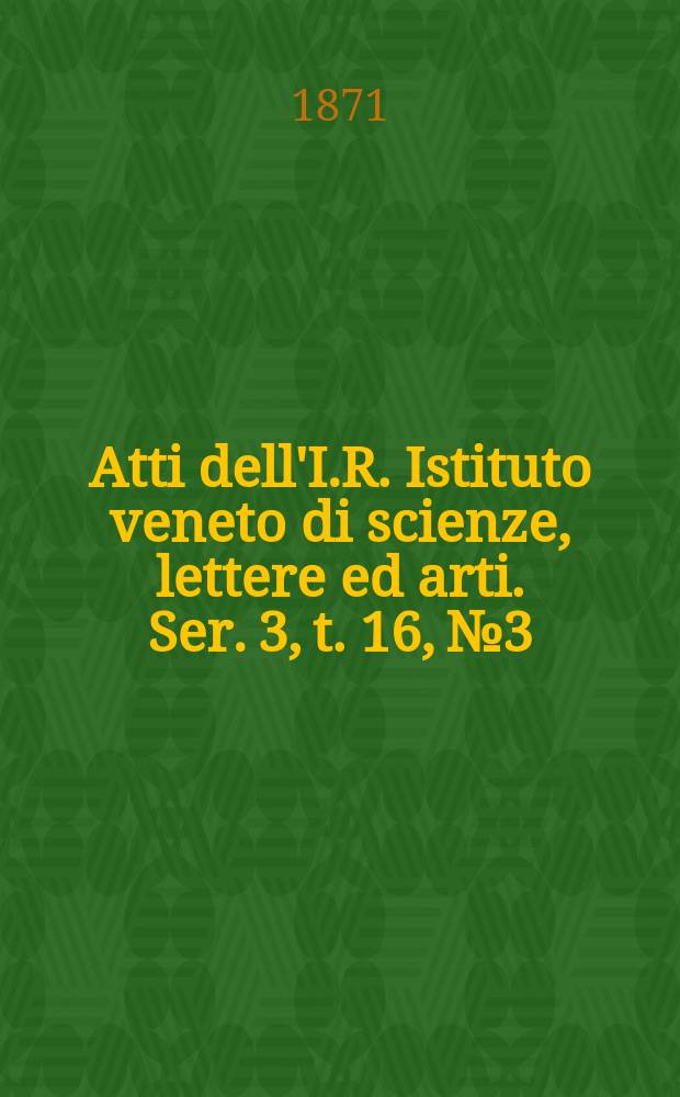 Atti dell'I.R. Istituto veneto di scienze, lettere ed arti. Ser. 3, t. 16, № 3 : 1870/1871