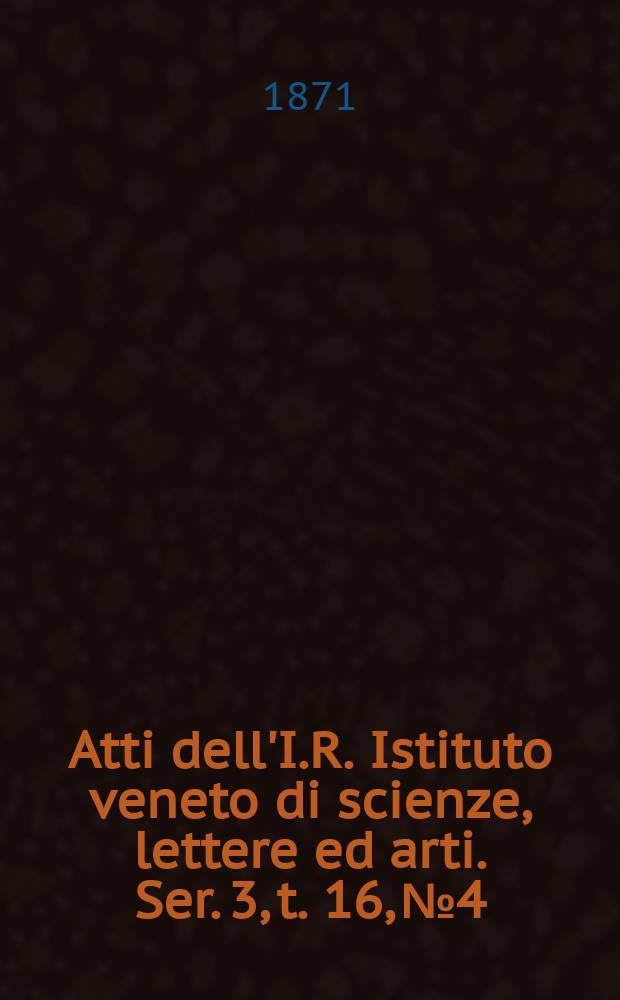Atti dell'I.R. Istituto veneto di scienze, lettere ed arti. Ser. 3, t. 16, № 4 : 1870/1871