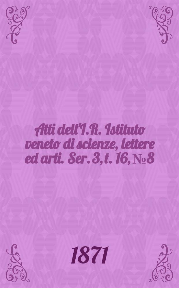 Atti dell'I.R. Istituto veneto di scienze, lettere ed arti. Ser. 3, t. 16, № 8 : 1870/1871
