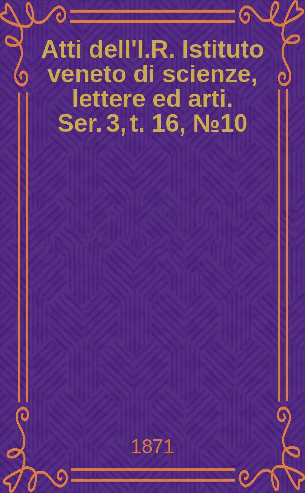 Atti dell'I.R. Istituto veneto di scienze, lettere ed arti. Ser. 3, t. 16, № 10 : 1870/1871
