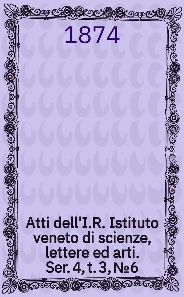 Atti dell'I.R. Istituto veneto di scienze, lettere ed arti. Ser. 4, t. 3, № 6 : 1873/1874