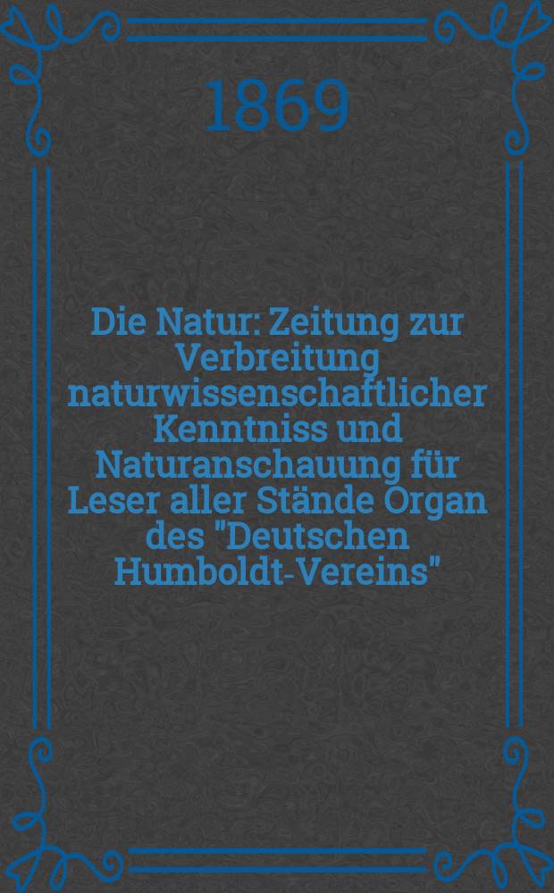 Die Natur : Zeitung zur Verbreitung naturwissenschaftlicher Kenntniss und Naturanschauung für Leser aller Stände Organ des "Deutschen Humboldt-Vereins". Bd. 18, № 5
