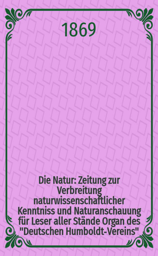 Die Natur : Zeitung zur Verbreitung naturwissenschaftlicher Kenntniss und Naturanschauung für Leser aller Stände Organ des "Deutschen Humboldt-Vereins". Bd. 18, № 7