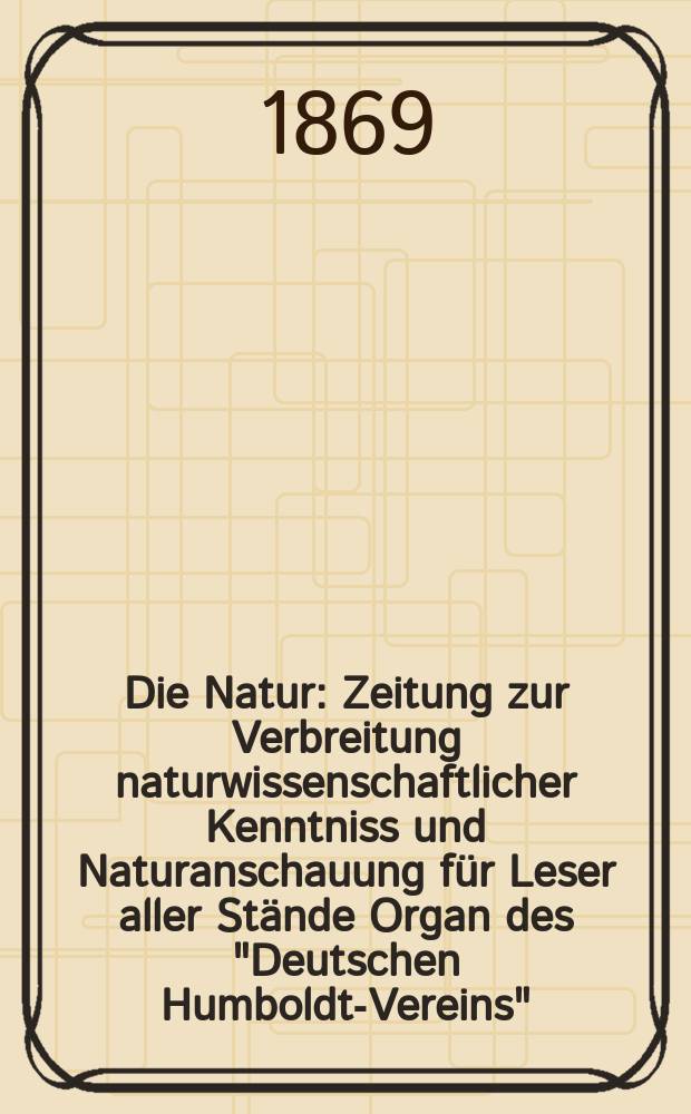 Die Natur : Zeitung zur Verbreitung naturwissenschaftlicher Kenntniss und Naturanschauung für Leser aller Stände Organ des "Deutschen Humboldt-Vereins". Bd. 18, № 11