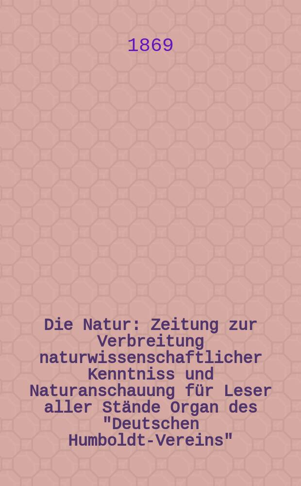 Die Natur : Zeitung zur Verbreitung naturwissenschaftlicher Kenntniss und Naturanschauung für Leser aller Stände Organ des "Deutschen Humboldt-Vereins". Bd. 18, № 12