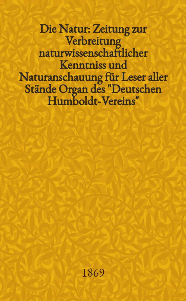 Die Natur : Zeitung zur Verbreitung naturwissenschaftlicher Kenntniss und Naturanschauung für Leser aller Stände Organ des "Deutschen Humboldt-Vereins". Bd. 18, № 19