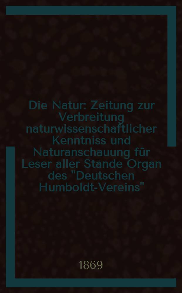 Die Natur : Zeitung zur Verbreitung naturwissenschaftlicher Kenntniss und Naturanschauung für Leser aller Stände Organ des "Deutschen Humboldt-Vereins". Bd. 18, № 27