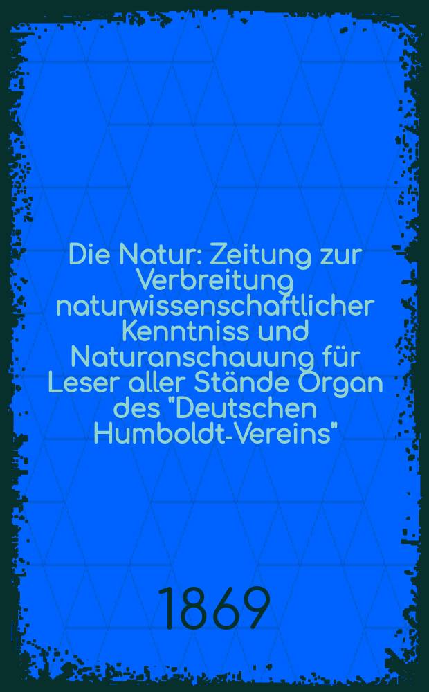 Die Natur : Zeitung zur Verbreitung naturwissenschaftlicher Kenntniss und Naturanschauung für Leser aller Stände Organ des "Deutschen Humboldt-Vereins". Bd. 18, № 36