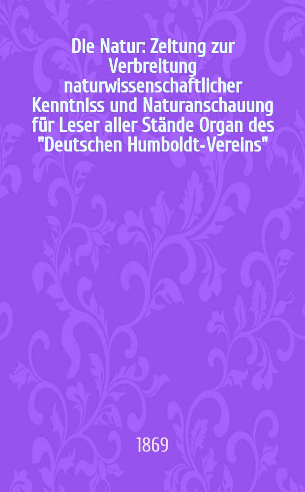 Die Natur : Zeitung zur Verbreitung naturwissenschaftlicher Kenntniss und Naturanschauung für Leser aller Stände Organ des "Deutschen Humboldt-Vereins". Bd. 18, № 37