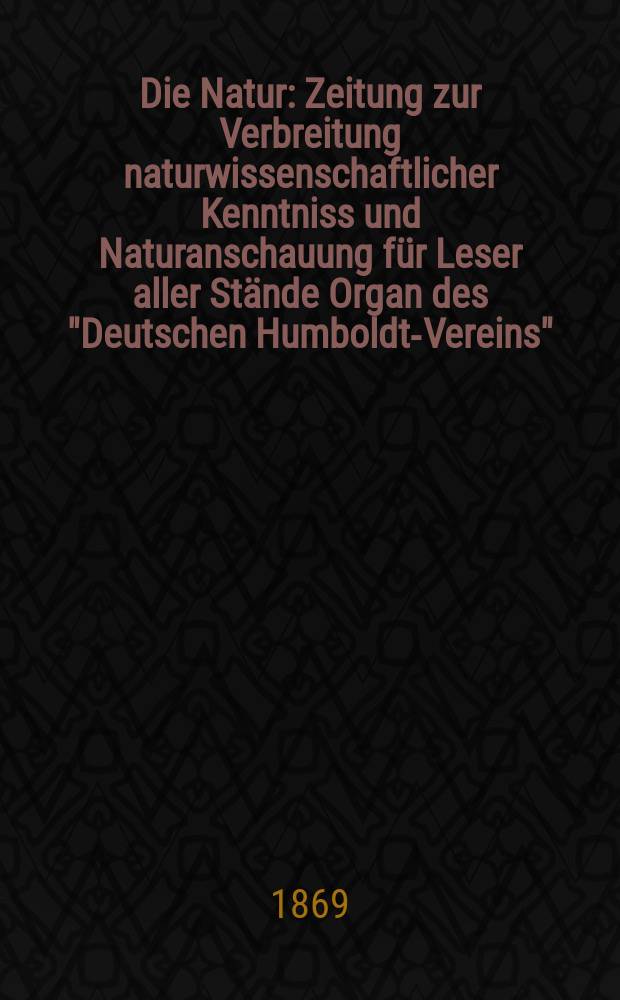 Die Natur : Zeitung zur Verbreitung naturwissenschaftlicher Kenntniss und Naturanschauung für Leser aller Stände Organ des "Deutschen Humboldt-Vereins". Bd. 18, № 39