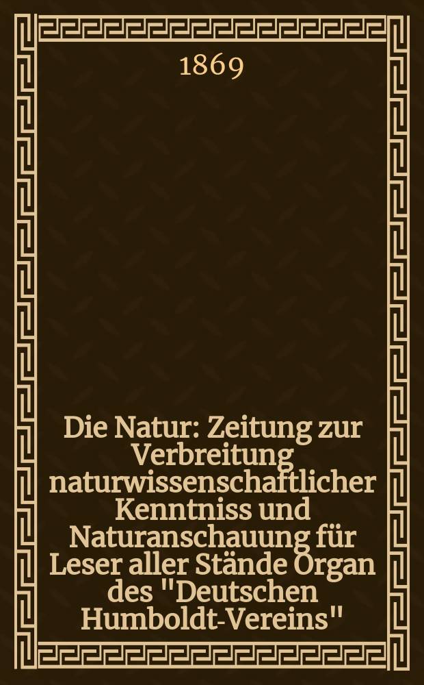 Die Natur : Zeitung zur Verbreitung naturwissenschaftlicher Kenntniss und Naturanschauung für Leser aller Stände Organ des "Deutschen Humboldt-Vereins". Bd. 18, № 49