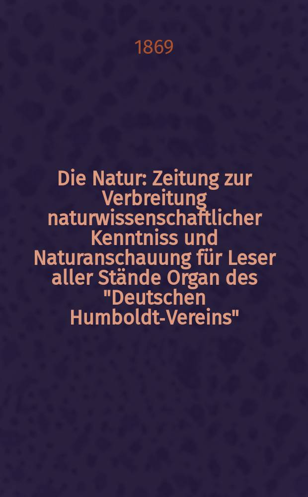Die Natur : Zeitung zur Verbreitung naturwissenschaftlicher Kenntniss und Naturanschauung für Leser aller Stände Organ des "Deutschen Humboldt-Vereins". Bd. 18, № 52