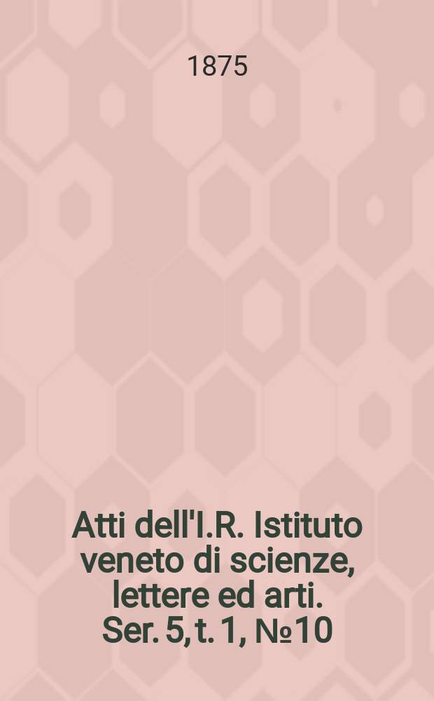 Atti dell'I.R. Istituto veneto di scienze, lettere ed arti. Ser. 5, t. 1, № 10 : 1874/1875