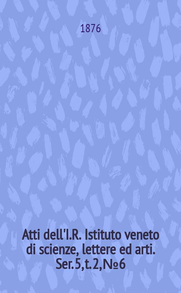 Atti dell'I.R. Istituto veneto di scienze, lettere ed arti. Ser. 5, t. 2, № 6 : 1875/1876